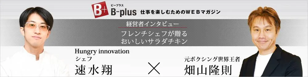 B-plus 経営者インタビュー フレンチシェフが贈るおいしいサラダチキン ― シェフ速水翔 × 元ボクシング世界王者 畑山隆則